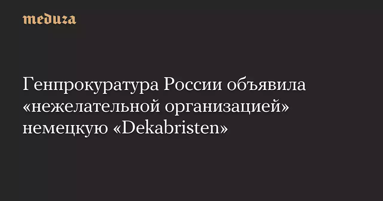 Генпрокуратура России объявила «нежелательной организацией» немецкую «Dekabristen» — Meduza