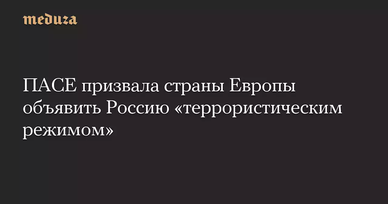 ПАСЕ призвала страны Европы объявить Россию «террористическим режимом» — Meduza