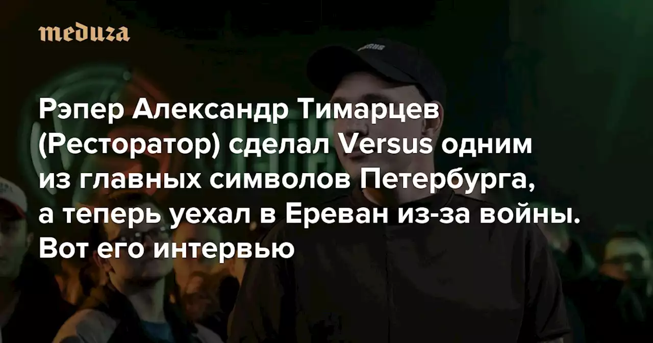 «Я очень подхожу для мобилизации — и не очень люблю умирать» Рэпер Александр Тимарцев (Ресторатор) сделал Versus одним из главных символов Петербурга, а теперь уехал в Ереван из-за войны. Вот его интервью — Meduza