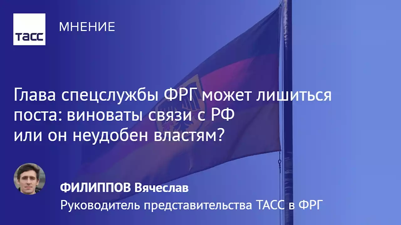 Глава спецслужбы ФРГ может лишиться поста: виноваты связи с РФ или он неудобен властям? - Мнения ТАСС