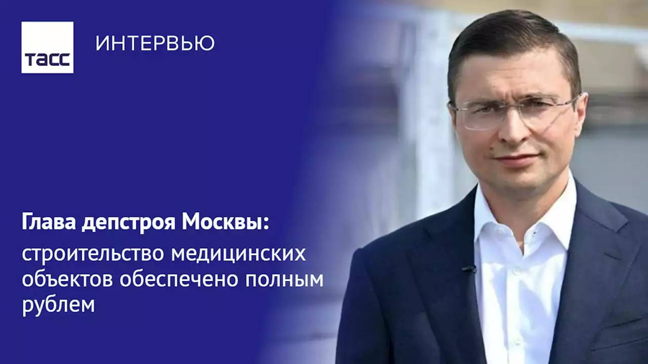 Глава депстроя Москвы: строительство медицинских объектов обеспечено полным рублем - Интервью ТАСС