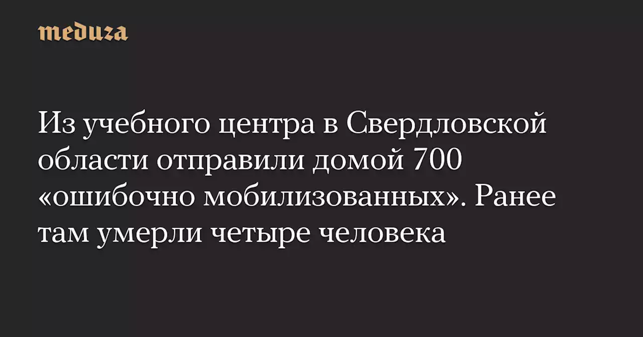 Из учебного центра в Свердловской области отправили домой 700 «ошибочно мобилизованных». Ранее там умерли четыре человека — Meduza