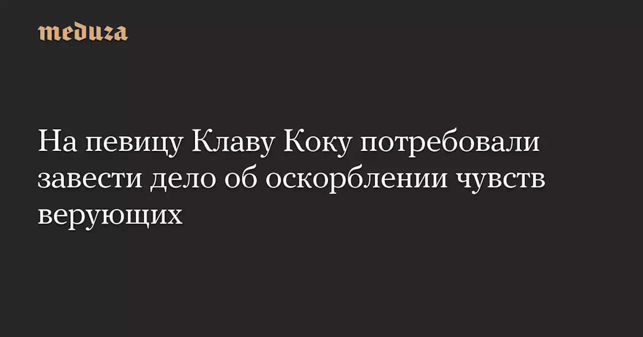 На певицу Клаву Коку потребовали завести дело об оскорблении чувств верующих — Meduza