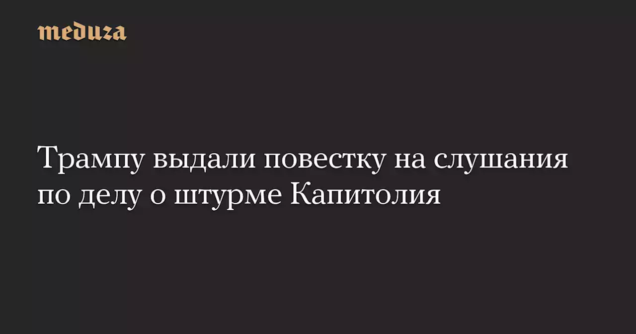 Трампу выдали повестку на слушания по делу о штурме Капитолия — Meduza