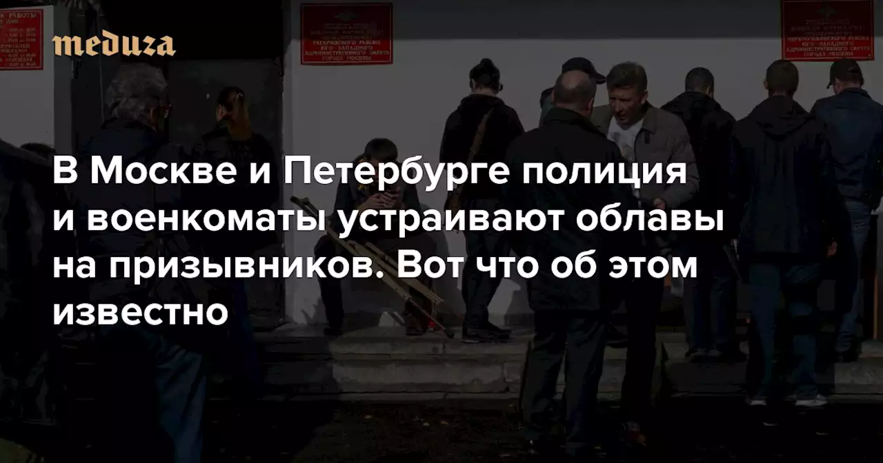 «Им нужно выполнить цифры. Проще — за счет тех, кто не сопротивляется» В Москве и Петербурге полиция и военкоматы устраивают облавы на призывников. Вот что об этом известно — Meduza