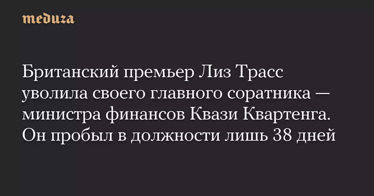 Британский премьер Лиз Трасс уволила своего главного соратника — министра финансов Квази Квартенга. Он пробыл в должности лишь 38 дней — Meduza