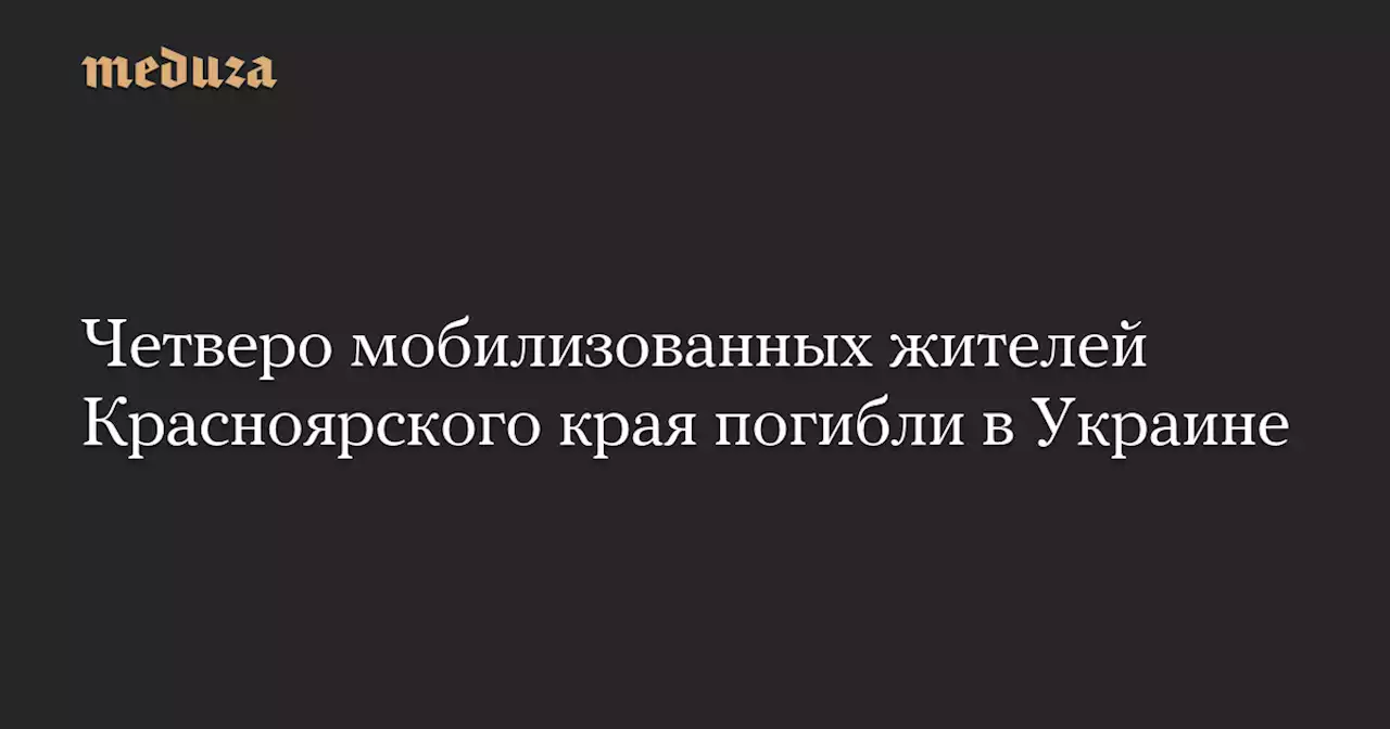 Четверо мобилизованных жителей Красноярского края погибли в Украине — Meduza