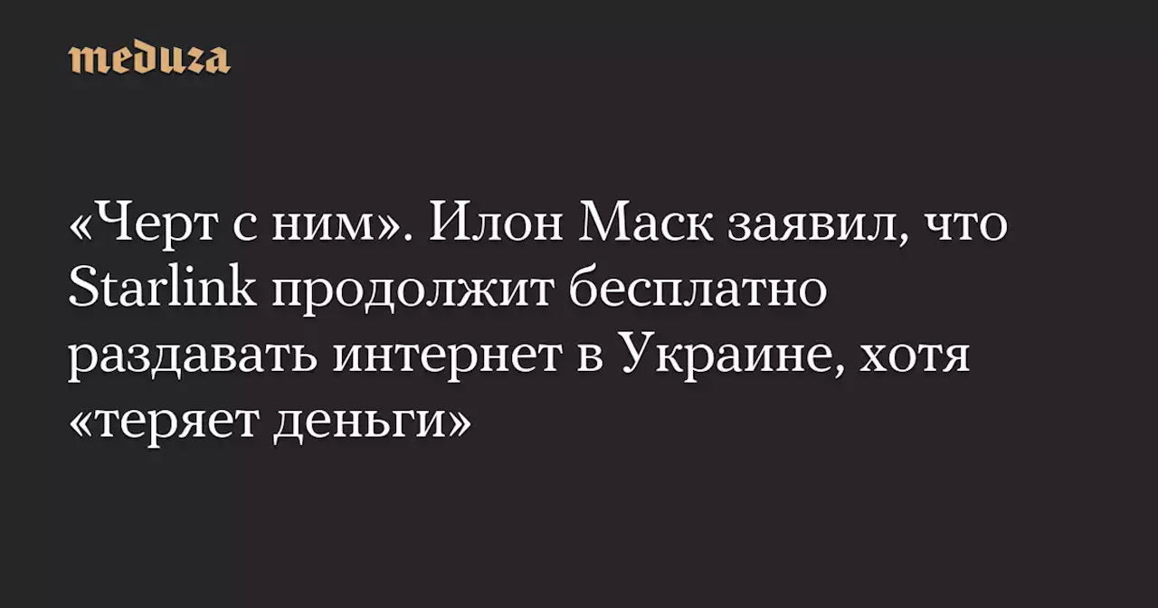 «Черт с ним». Илон Маск заявил, что Starlink продолжит бесплатно раздавать интернет в Украине, хотя «теряет деньги» — Meduza