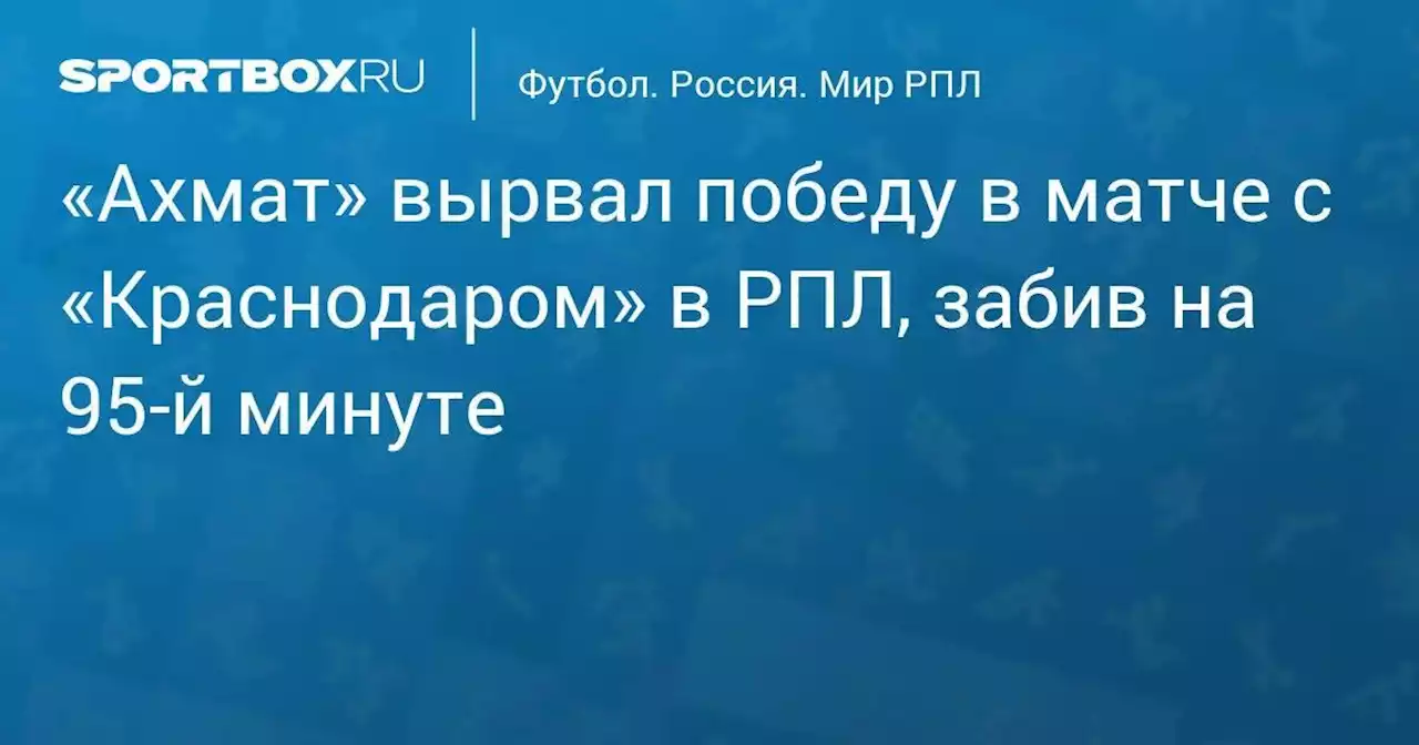 «Ахмат» вырвал победу в матче с «Краснодаром» в РПЛ, забив на 95‑й минуте