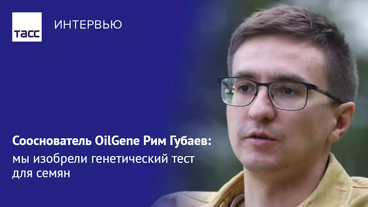 Сооснователь OilGene Рим Губаев: мы изобрели генетический тест для семян - Интервью ТАСС