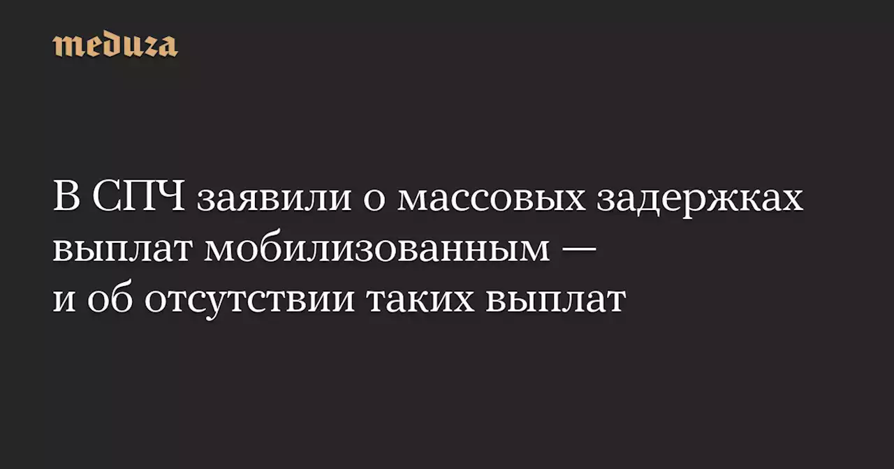 В СПЧ заявили о массовых задержках выплат мобилизованным — и об отсутствии таких выплат — Meduza