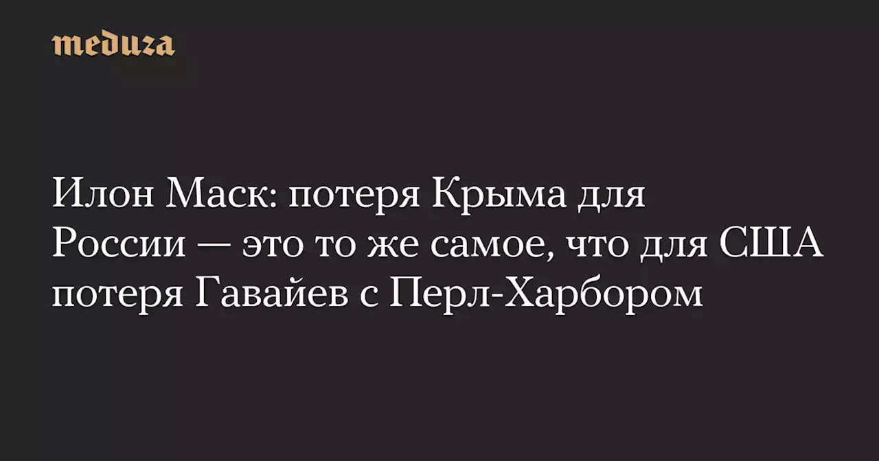 Илон Маск: потеря Крыма для России — это то же самое, что для США потеря Гавайев с Перл-Харбором — Meduza