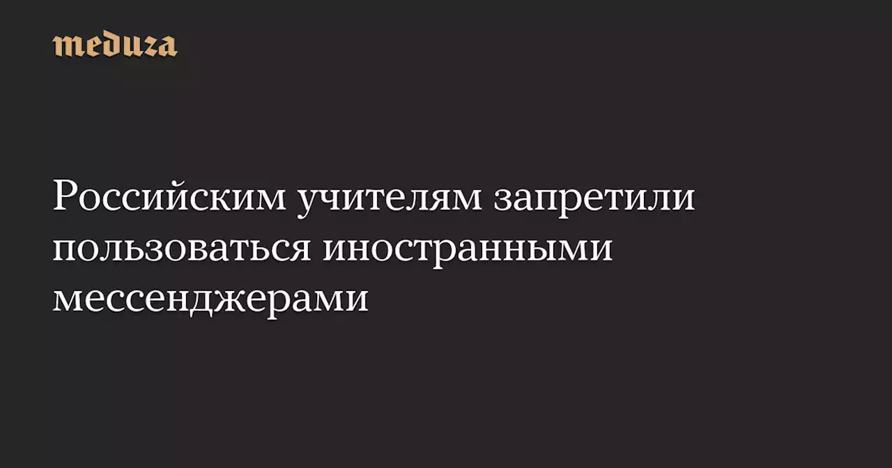 Российским учителям запретили пользоваться иностранными мессенджерами — Meduza