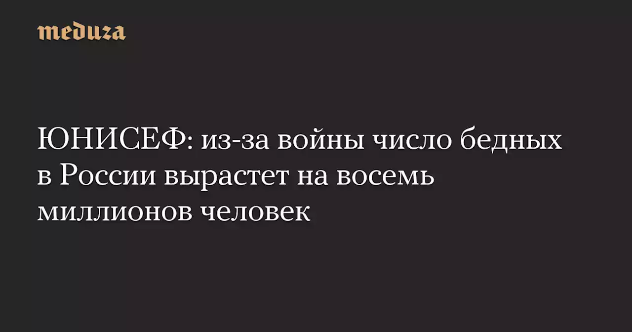 ЮНИСЕФ: из-за войны число бедных в России вырастет на восемь миллионов человек — Meduza