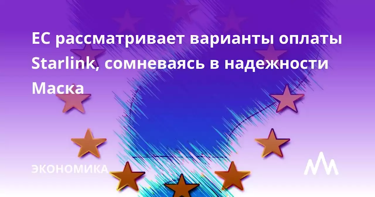 ЕС рассматривает варианты оплаты Starlink, сомневаясь в надежности Маска