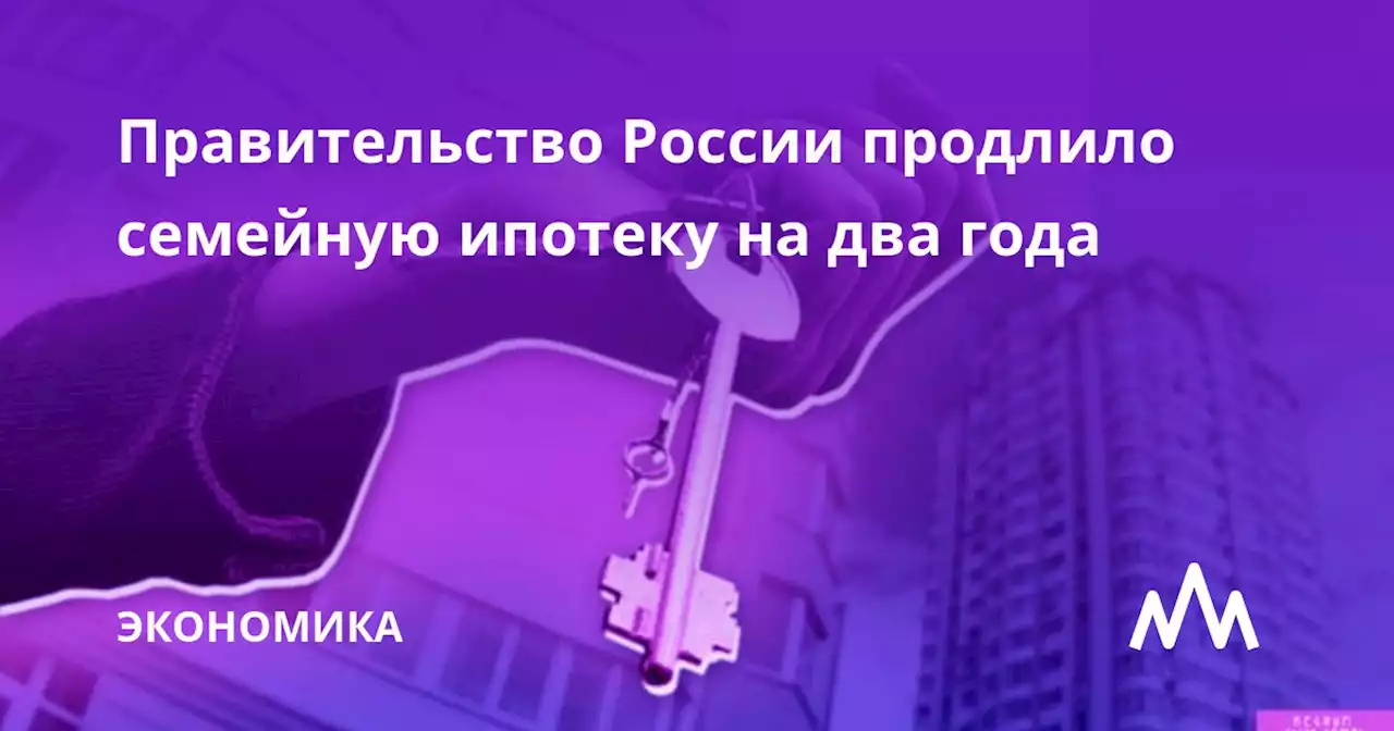 Правительство России продлило семейную ипотеку на два года