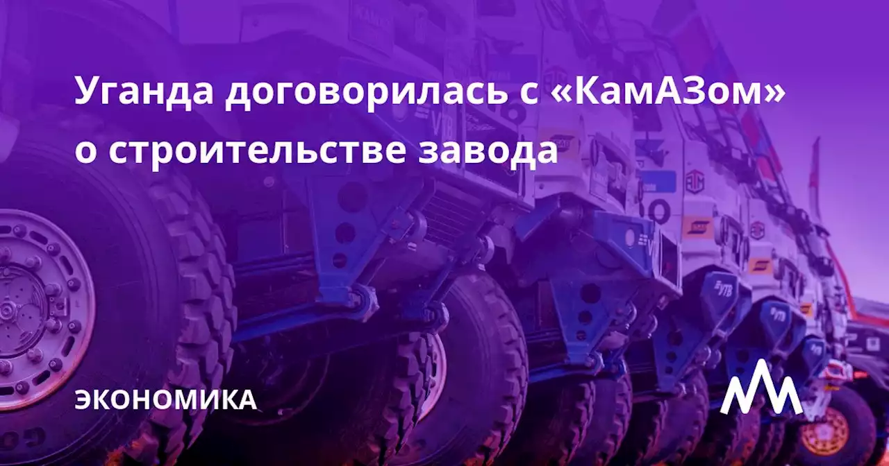 Уганда договорилась с «КамАЗом» о строительстве завода