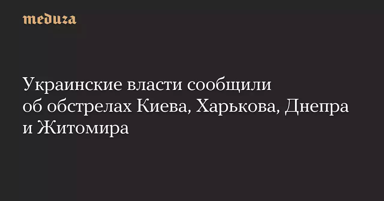 Украинские власти сообщили об обстрелах Киева, Харькова, Днепра и Житомира — Meduza