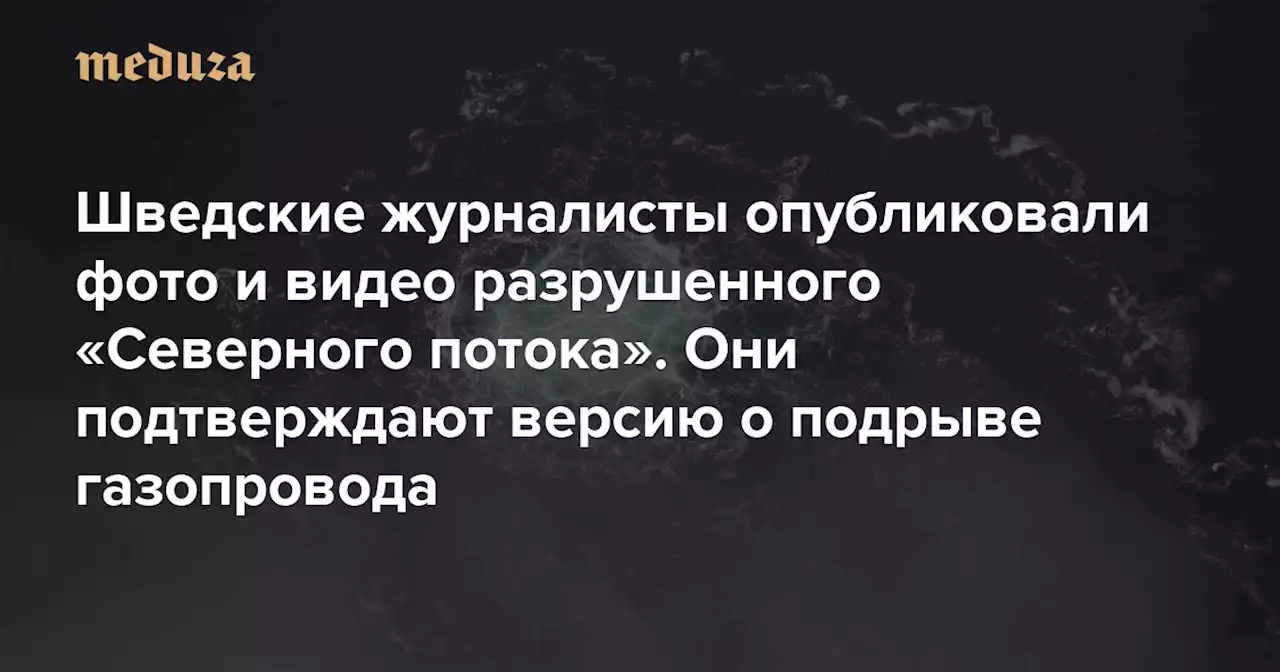 Шведские журналисты опубликовали фото и видео разрушенного «Северного потока» Они подтверждают версию о подрыве газопровода — Meduza