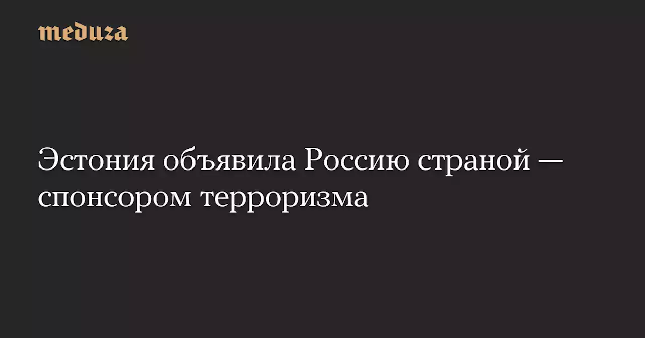 Эстония объявила Россию страной — спонсором терроризма — Meduza