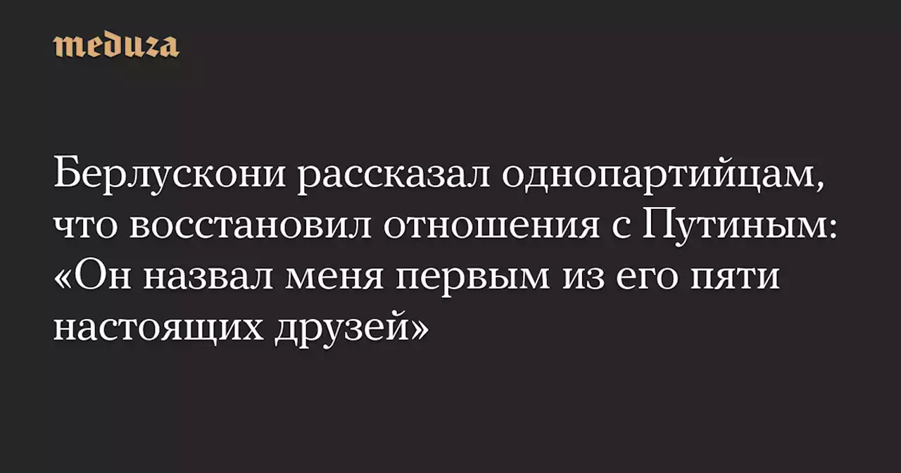 Берлускони рассказал однопартийцам, что восстановил отношения с Путиным: «Он назвал меня первым из его пяти настоящих друзей» — Meduza