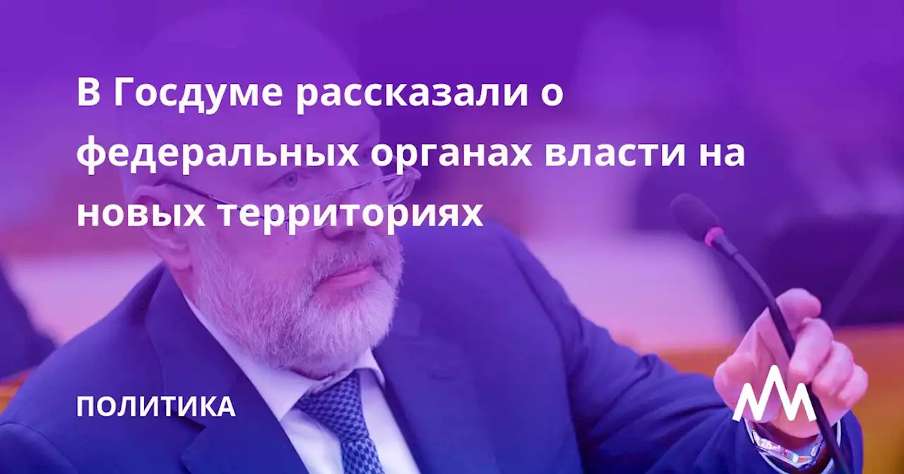 В Госдуме рассказали о федеральных органах власти на новых территориях