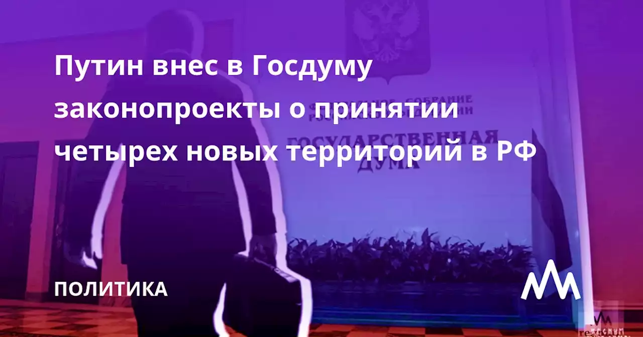 Путин внес в Госдуму законопроекты о принятии четырех новых территорий в РФ