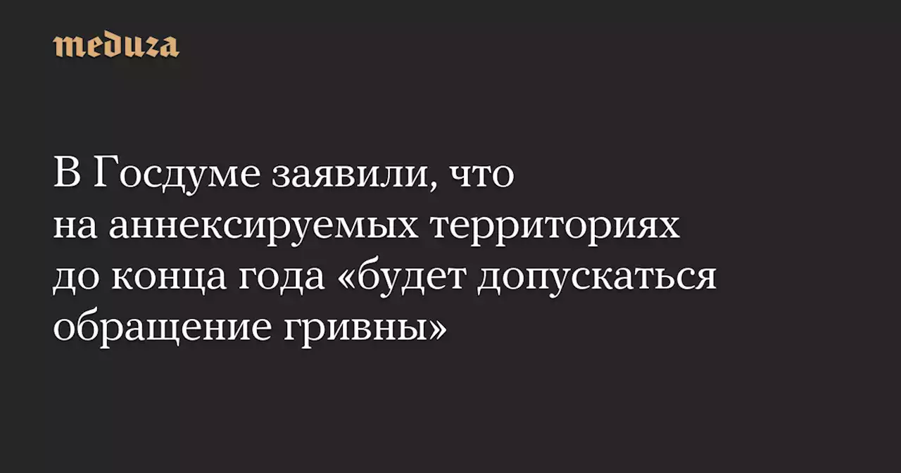 В Госдуме заявили, что на аннексируемых территориях до конца года «будет допускаться обращение гривны» — Meduza