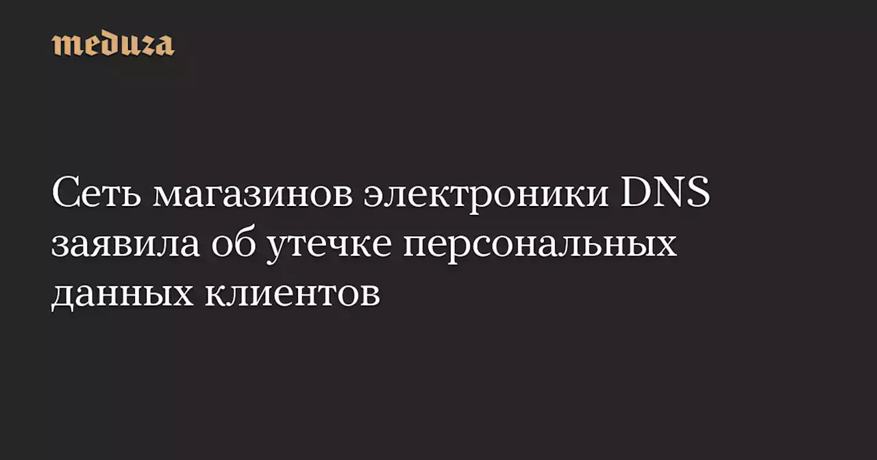 Сеть магазинов электроники DNS заявила об утечке персональных данных клиентов — Meduza