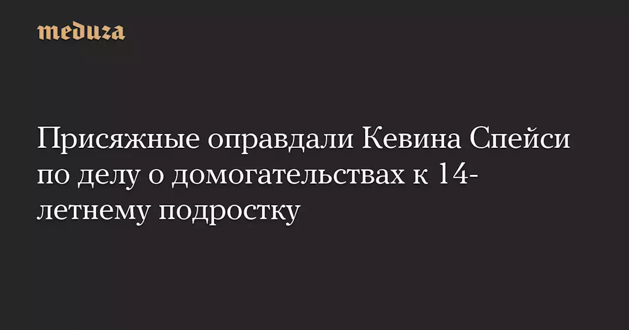 Присяжные оправдали Кевина Спейси по делу о домогательствах к 14-летнему подростку — Meduza