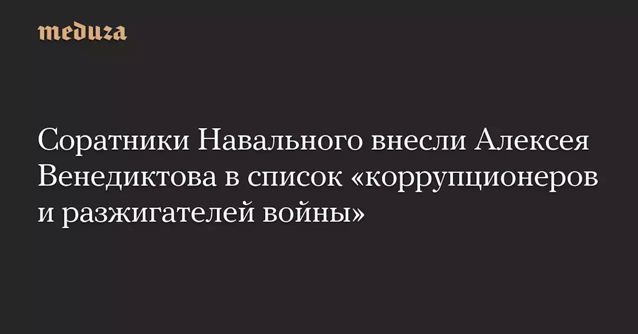 Соратники Навального внесли Алексея Венедиктова в список «коррупционеров и разжигателей войны» — Meduza