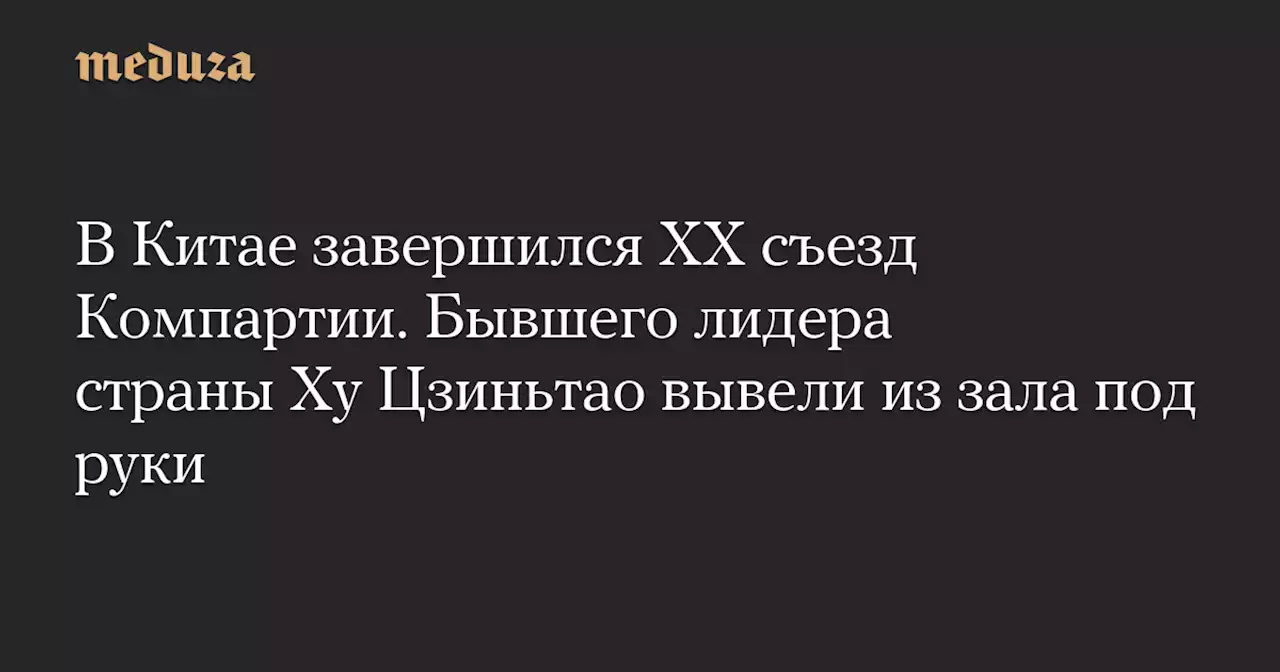 В Китае завершился XX съезд Компартии. Бывшего лидера страны Ху Цзиньтао вывели из зала под руки — Meduza