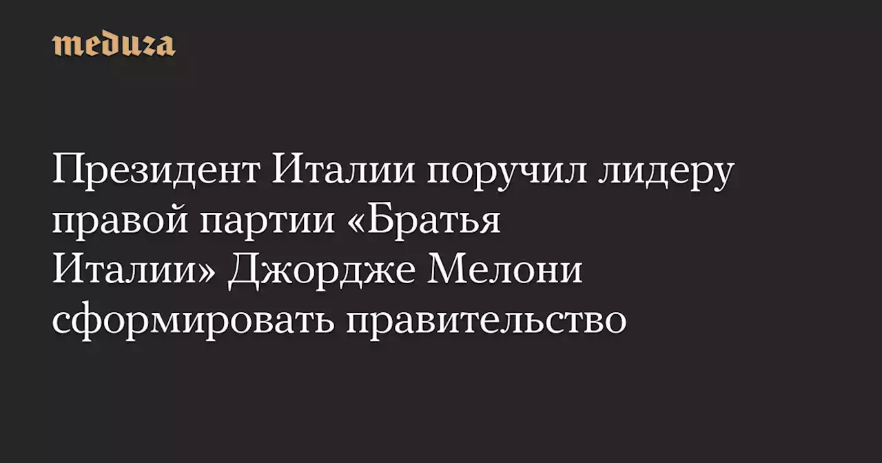 Президент Италии поручил лидеру правой партии «Братья Италии» Джордже Мелони сформировать правительство — Meduza