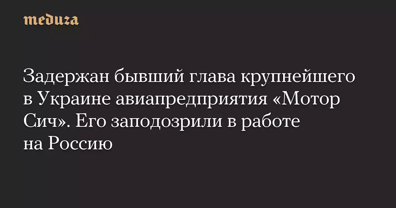 Задержан бывший глава крупнейшего в Украине авиапредприятия «Мотор Сич». Его заподозрили в работе на Россию — Meduza