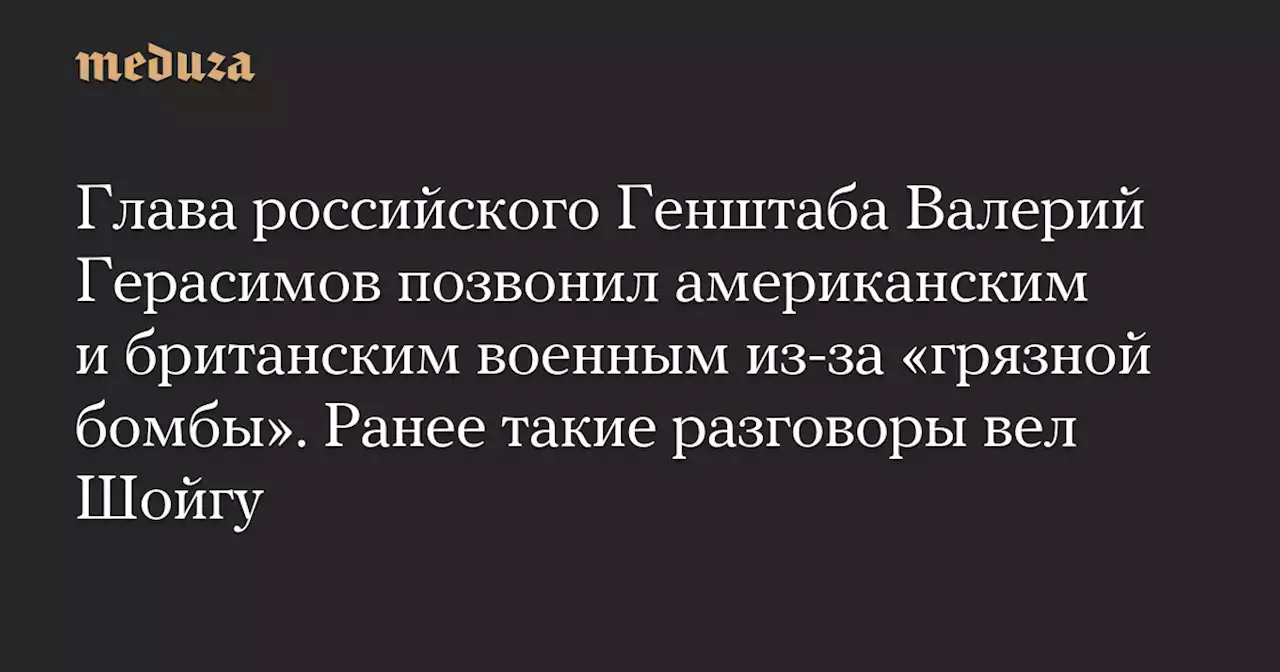 Глава российского Генштаба Валерий Герасимов позвонил американским и британским военным из-за «грязной бомбы». Ранее такие разговоры вел Шойгу — Meduza