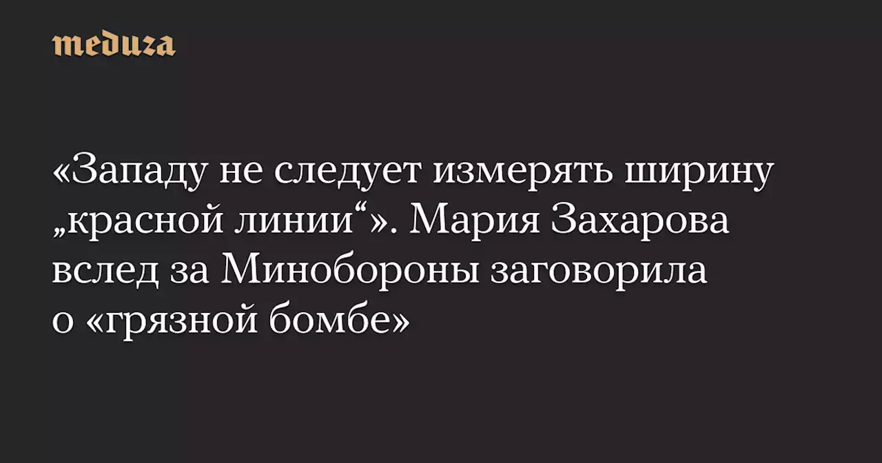 «Западу не следует измерять ширину „красной линии“». Мария Захарова вслед за Минобороны заговорила о «грязной бомбе» — Meduza