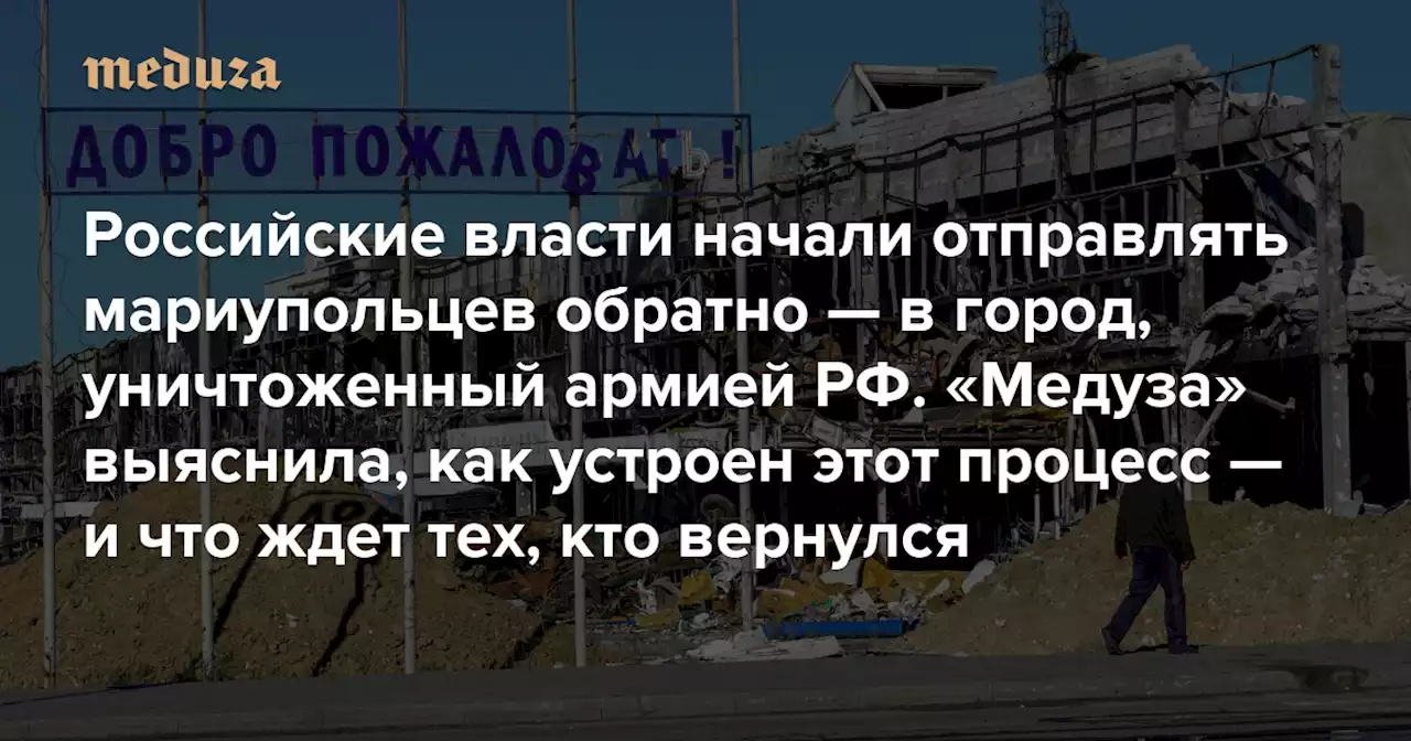 «Это люди, которых лишили и настоящего, и будущего» Российские власти начали отправлять мариупольцев обратно — в город, уничтоженный армией РФ. «Медуза» выяснила, как устроен этот процесс — и что ждет тех, кто вернулся — Meduza