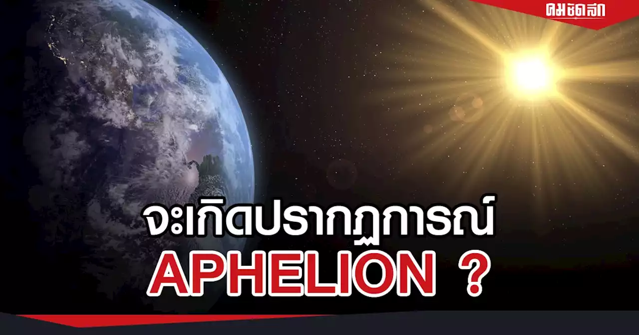 แชร์สนั่น ปรากฏการณ์ 'APHELION' โลกจะอยู่ไกลจากดวงอาทิตย์ จริงหรือ