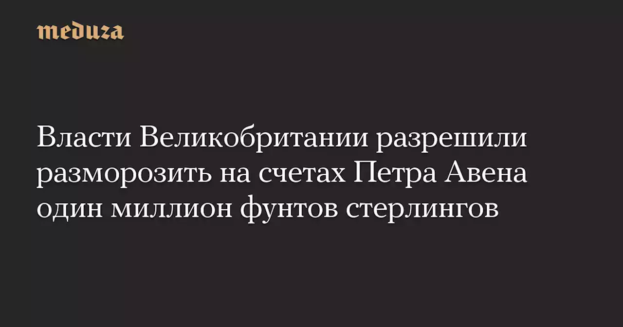 Власти Великобритании разрешили разморозить на счетах Петра Авена один миллион фунтов стерлингов — Meduza