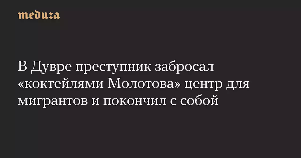 В Дувре преступник забросал «коктейлями Молотова» центр для мигрантов и покончил с собой — Meduza