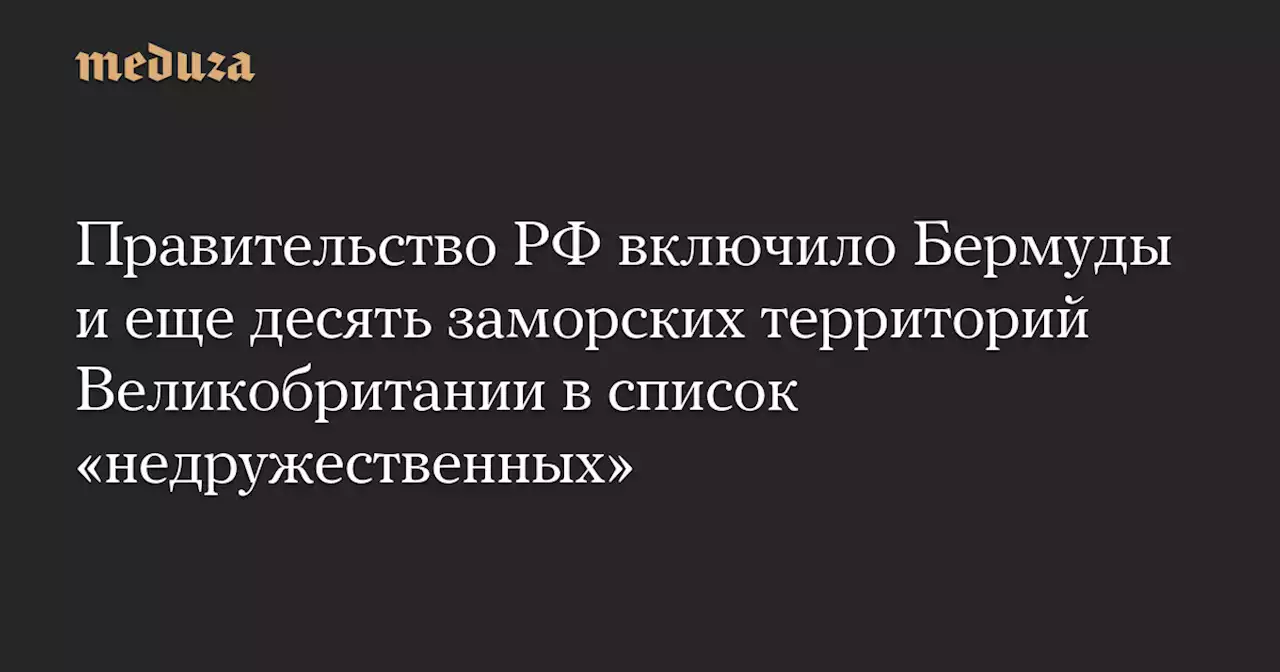 Правительство РФ включило Бермуды и еще десять заморских территорий Великобритании в список «недружественных» — Meduza