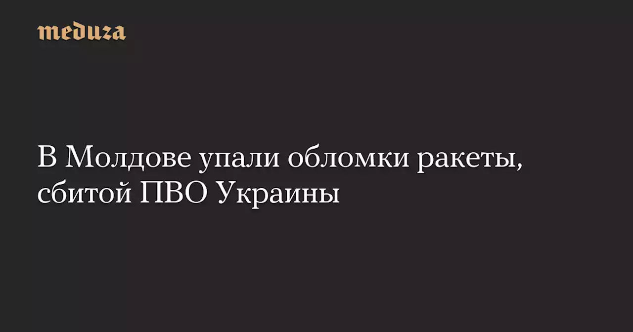 В Молдове упали обломки ракеты, сбитой ПВО Украины — Meduza