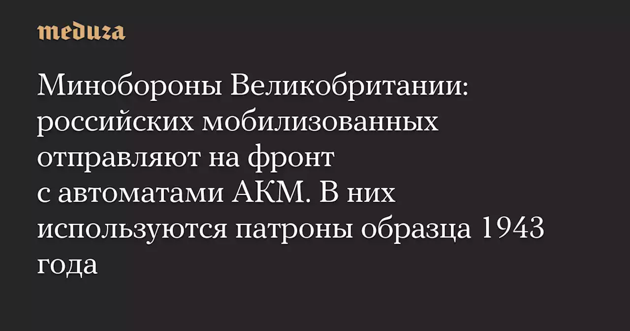 Минобороны Великобритании: российских мобилизованных отправляют на фронт с автоматами АКМ. В них используются патроны образца 1943 года — Meduza