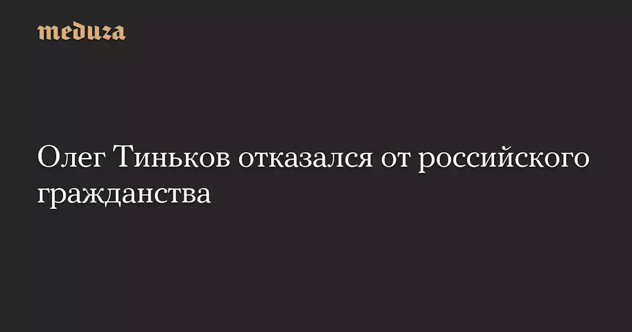 Олег Тиньков отказался от российского гражданства — Meduza