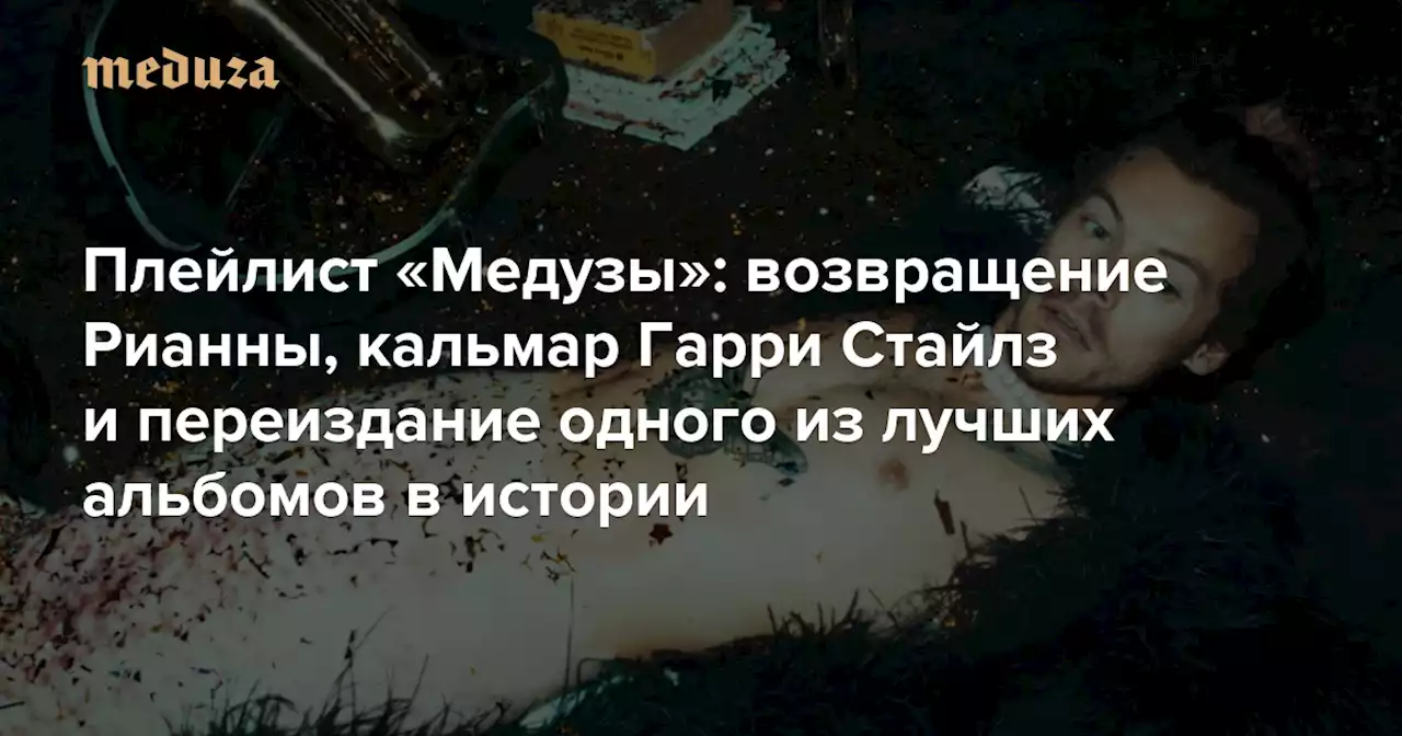 Плейлист «Медузы»: возвращение Рианны, кальмар Гарри Стайлз и переиздание одного из лучших альбомов в истории — Meduza