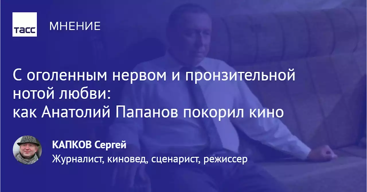 С оголенным нервом и пронзительной нотой любви: как Анатолий Папанов покорил кино - Мнения ТАСС