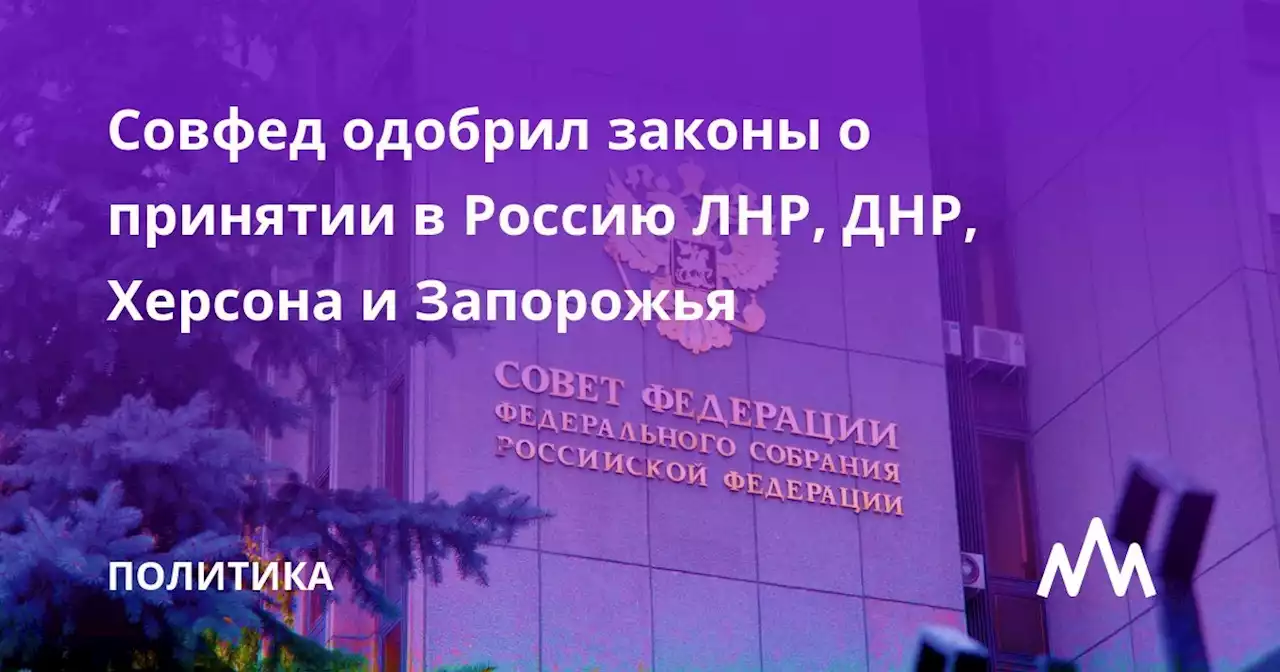 Совфед одобрил законы о принятии в Россию ЛНР, ДНР, Херсона и Запорожья