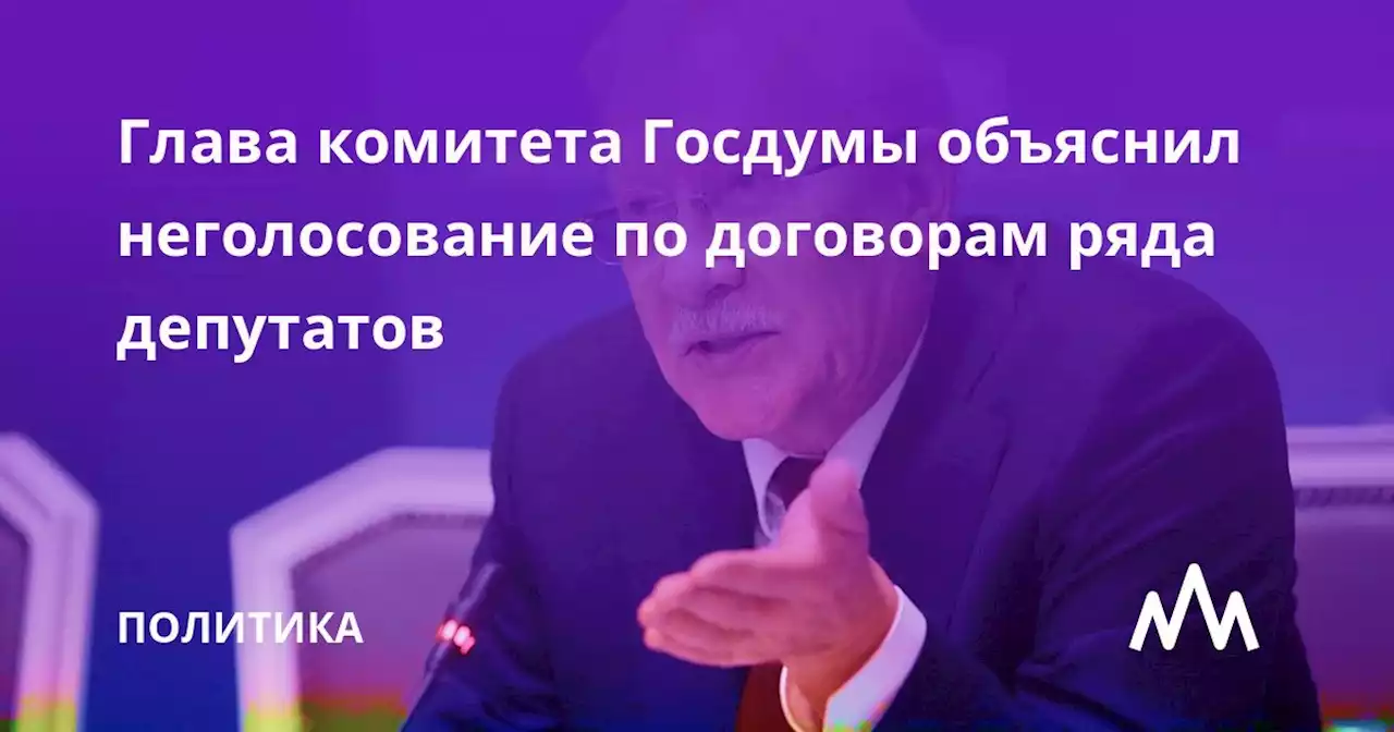 Глава комитета Госдумы объяснил неголосование по договорам ряда депутатов