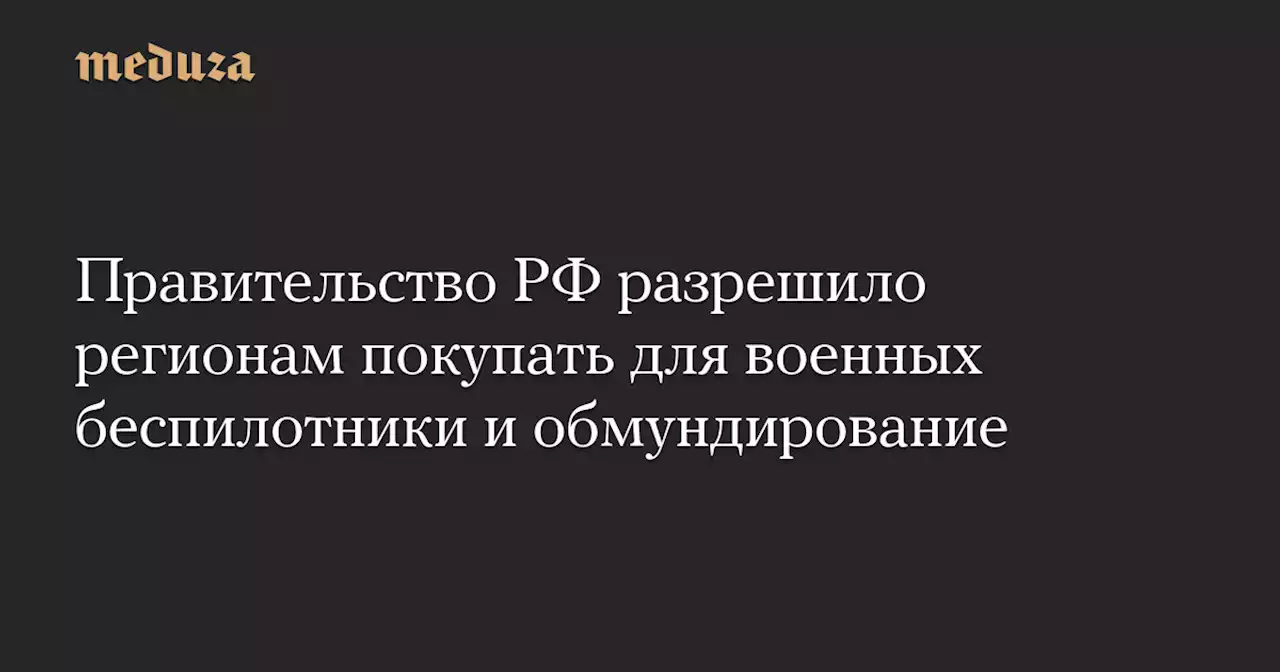 Правительство РФ разрешило регионам покупать для военных беспилотники и обмундирование — Meduza