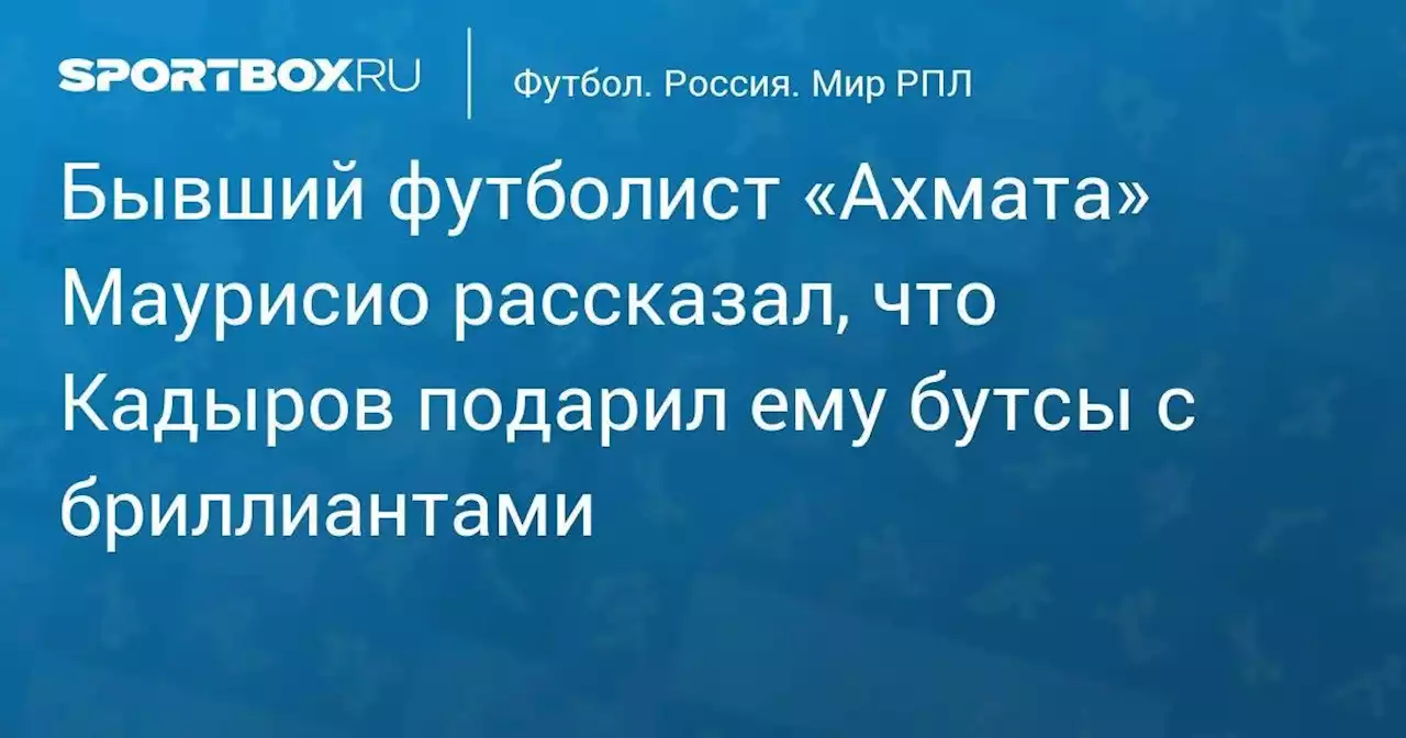 Бывший футболист «Ахмата» Маурисио рассказал, что Кадыров подарил ему бутсы с бриллиантами